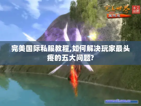 完美国际私服教程,如何解决玩家最头疼的五大问题?