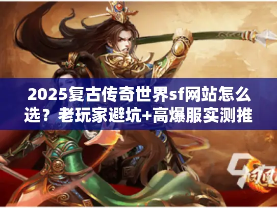 2025复古传奇世界sf网站怎么选？老玩家避坑+高爆服实测推荐