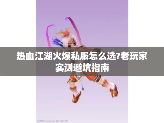 热血江湖火爆私服怎么选?老玩家实测避坑指南 热血江湖火爆私服怎么选?老玩家实测避坑指南