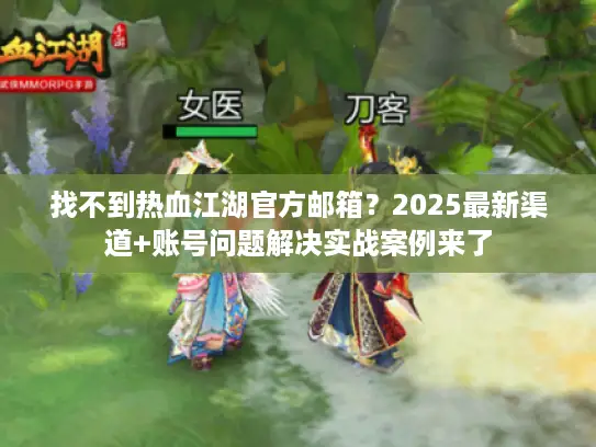 找不到热血江湖官方邮箱？2025最新渠道+账号问题解决实战案例来了