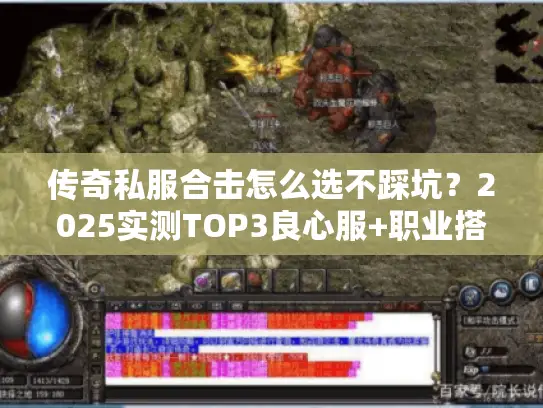 传奇私服合击怎么选不踩坑？2025实测TOP3良心服+职业搭配秘籍