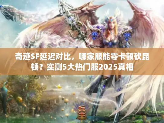 奇迹SF延迟对比，哪家服能零卡顿砍昆顿？实测5大热门服2025真相