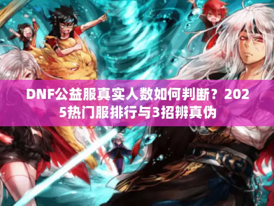 DNF公益服真实人数如何判断？2025热门服排行与3招辨真伪