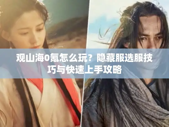 观山海0氪怎么玩？隐藏服选服技巧与快速上手攻略