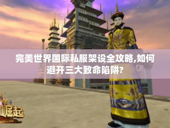 完美世界国际私服架设全攻略,如何避开三大致命陷阱?