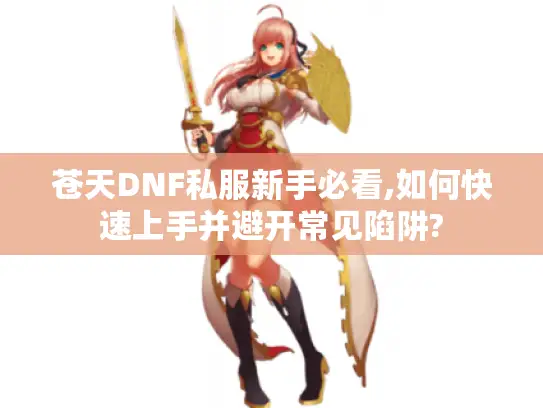 苍天DNF私服新手必看,如何快速上手并避开常见陷阱? 苍天DNF私服新手必看,如何快速上手并避开常见陷阱?