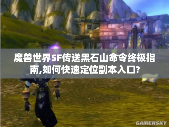 魔兽世界SF传送黑石山命令终极指南,如何快速定位副本入口?