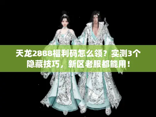 天龙2888福利码怎么领？实测3个隐藏技巧，新区老服都能用！