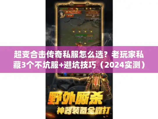 超变合击传奇私服怎么选?老玩家私藏3个不坑服+避坑技巧(2024实测) 超变合击传奇私服怎么选?老玩家私藏3个不坑服+避坑技巧(2024实测)