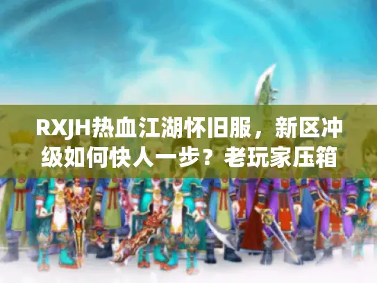 RXJH热血江湖怀旧服，新区冲级如何快人一步？老玩家压箱底实战技巧揭秘