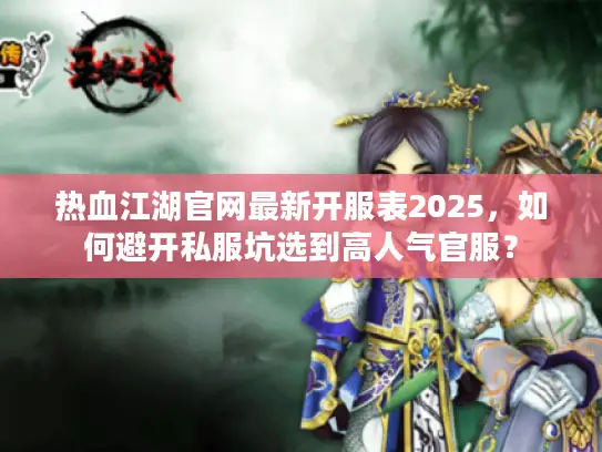 热血江湖官网最新开服表2025，如何避开私服坑选到高人气官服？
