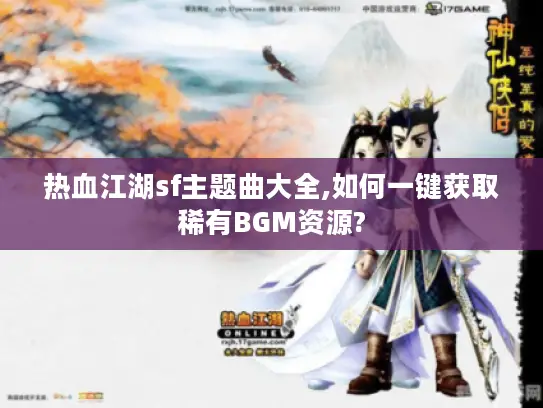 热血江湖sf主题曲大全,如何一键获取稀有BGM资源? 热血江湖sf主题曲大全,如何一键获取稀有BGM资源?