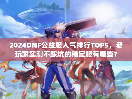 2024DNF公益服人气排行TOP5，老玩家实测不踩坑的稳定服有哪些？