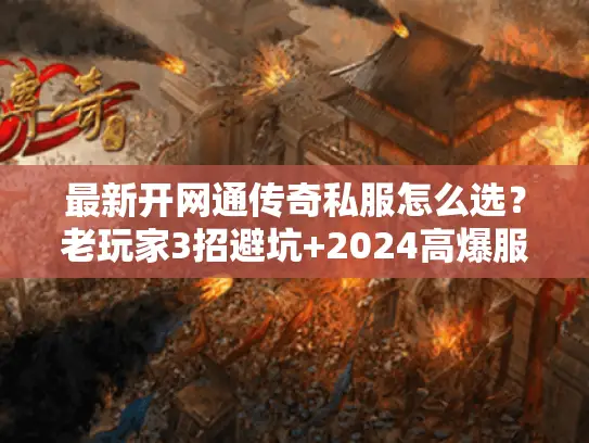 最新开网通传奇私服怎么选？老玩家3招避坑+2024高爆服实测推荐