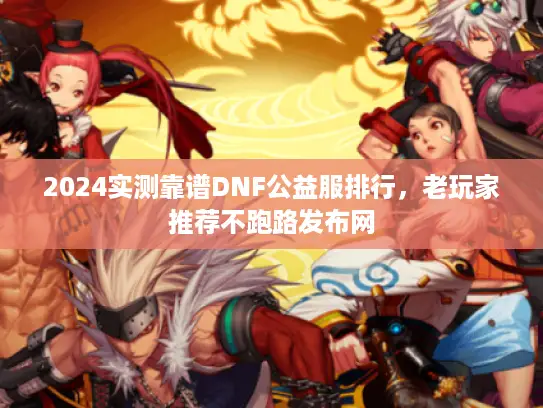2024实测靠谱DNF公益服排行，老玩家推荐不跑路发布网