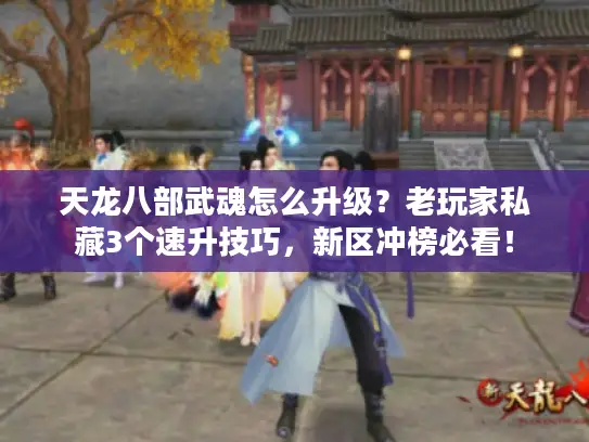 天龙八部武魂怎么升级？老玩家私藏3个速升技巧，新区冲榜必看！