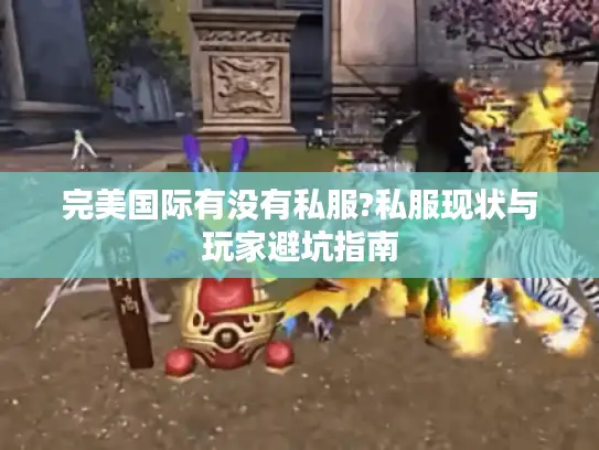 完美国际有没有私服?私服现状与玩家避坑指南