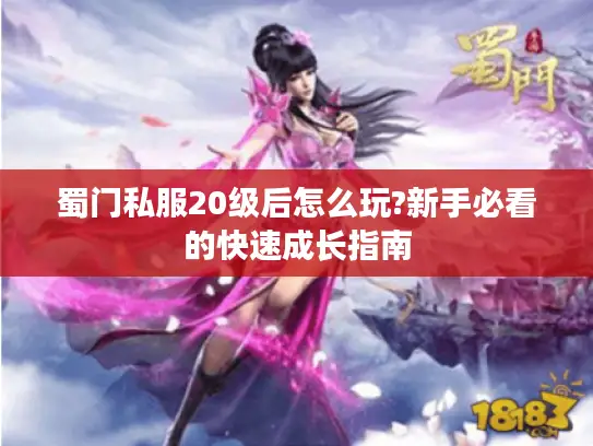 蜀门私服20级后怎么玩?新手必看的快速成长指南 蜀门私服20级后怎么玩?新手必看的快速成长指南