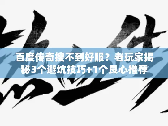 百度传奇搜不到好服？老玩家揭秘3个避坑技巧+1个良心推荐