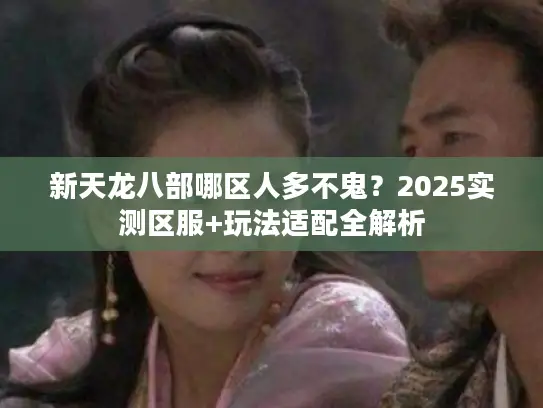 新天龙八部哪区人多不鬼？2025实测区服+玩法适配全解析