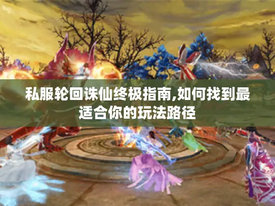 私服轮回诛仙终极指南,如何找到最适合你的玩法路径