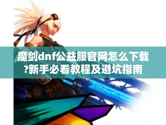 魔剑dnf公益服官网怎么下载?新手必看教程及避坑指南 魔剑dnf公益服官网怎么下载?新手必看教程及避坑指南