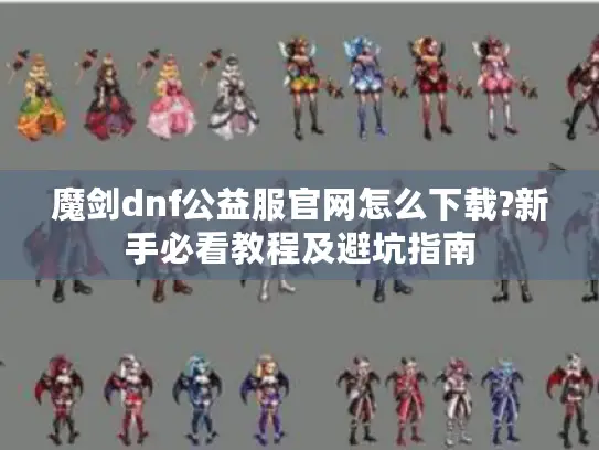 魔剑dnf公益服官网怎么下载?新手必看教程及避坑指南 魔剑dnf公益服官网怎么下载?新手必看教程及避坑指南