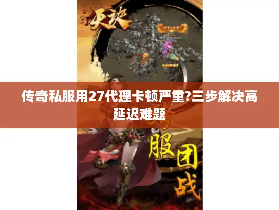 传奇私服用27代理卡顿严重?三步解决高延迟难题