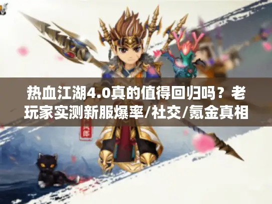 热血江湖4.0真的值得回归吗？老玩家实测新服爆率/社交/氪金真相