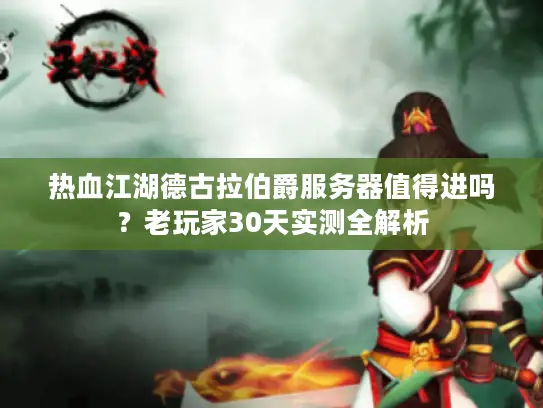 热血江湖德古拉伯爵服务器值得进吗？老玩家30天实测全解析