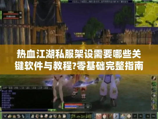 热血江湖私服架设需要哪些关键软件与教程?零基础完整指南