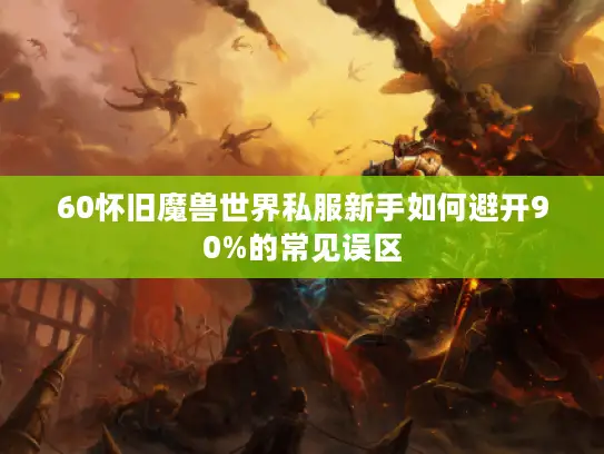 60怀旧魔兽世界私服新手如何避开90%的常见误区