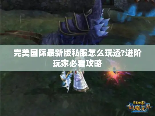 完美国际最新版私服怎么玩透?进阶玩家必看攻略 完美国际最新版私服怎么玩透?进阶玩家必看攻略