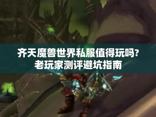 齐天魔兽世界私服值得玩吗?老玩家测评避坑指南 齐天魔兽世界私服值得玩吗?老玩家测评避坑指南
