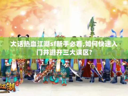 大话热血江湖sf新手必看,如何快速入门并避开三大误区?