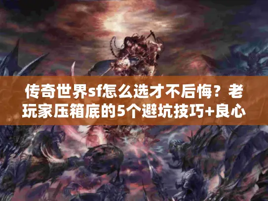 传奇世界sf怎么选才不后悔?老玩家压箱底的5个避坑技巧+良心服推荐 传奇世界sf怎么选才不后悔?老玩家压箱底的5个避坑技巧+良心服推荐