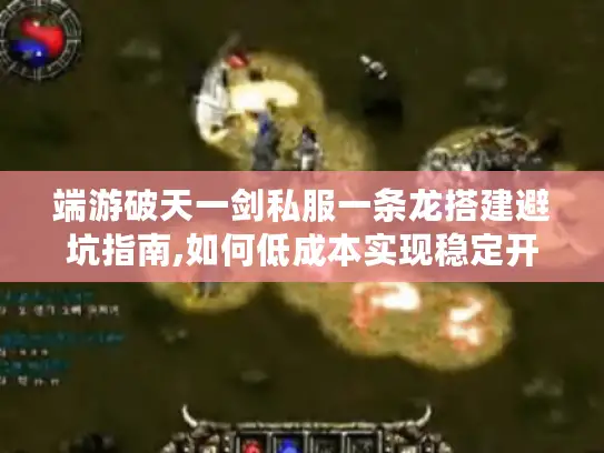 端游破天一剑私服一条龙搭建避坑指南,如何低成本实现稳定开服?