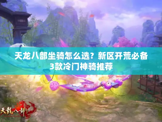 天龙八部坐骑怎么选?新区开荒必备3款冷门神骑推荐 天龙八部坐骑怎么选?新区开荒必备3款冷门神骑推荐