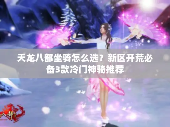 天龙八部坐骑怎么选?新区开荒必备3款冷门神骑推荐 天龙八部坐骑怎么选?新区开荒必备3款冷门神骑推荐