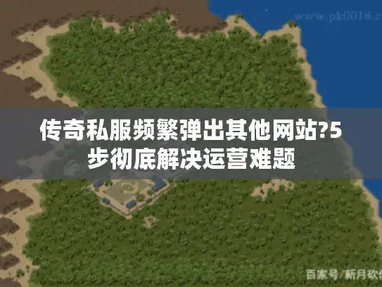 传奇私服频繁弹出其他网站?5步彻底解决运营难题