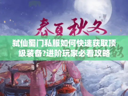 弑仙蜀门私服如何快速获取顶级装备?进阶玩家必看攻略