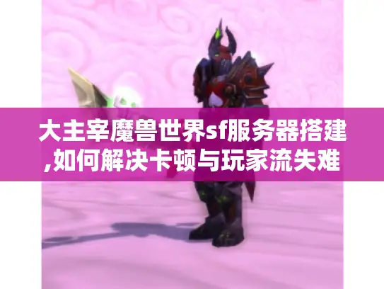 大主宰魔兽世界sf服务器搭建,如何解决卡顿与玩家流失难题?