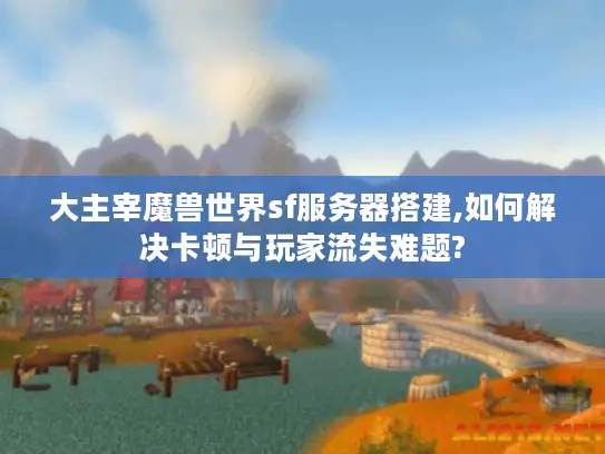 大主宰魔兽世界sf服务器搭建,如何解决卡顿与玩家流失难题?
