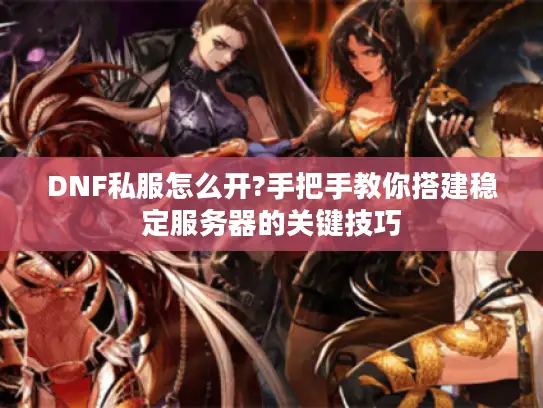 DNF私服怎么开?手把手教你搭建稳定服务器的关键技巧 DNF私服怎么开?手把手教你搭建稳定服务器的关键技巧