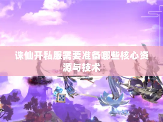 诛仙开私服需要准备哪些核心资源与技术
