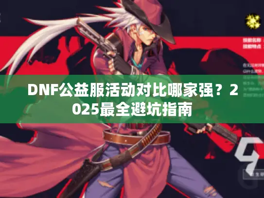 DNF公益服活动对比哪家强?2025最全避坑指南 DNF公益服活动对比哪家强?2025最全避坑指南