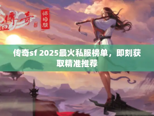 传奇sf 2025最火私服榜单，即刻获取精准推荐