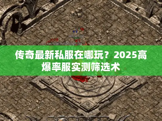 传奇最新私服在哪玩？2025高爆率服实测筛选术