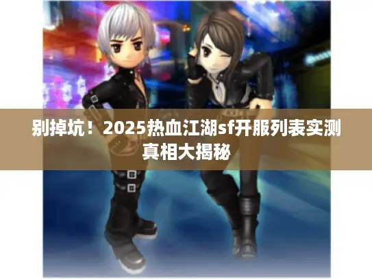 别掉坑!2025热血江湖sf开服列表实测真相大揭秘 别掉坑!2025热血江湖sf开服列表实测真相大揭秘