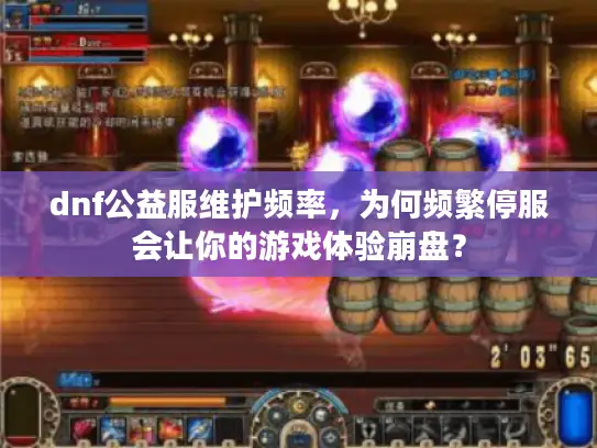 dnf公益服维护频率，为何频繁停服会让你的游戏体验崩盘？